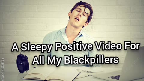A Sleepy Positive Video To Blackpillers