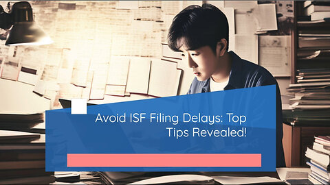 Mastering the ISF Filing Process: Expert Tips to Avoid Costly Customs Delays!