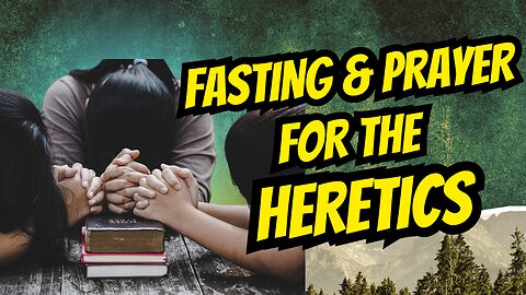 Fasting & Prayer for the Heretics