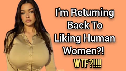 I Think I Might Actually Like Human Women Again... 🤦‍♂️