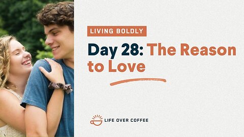 Day 28 – Living Boldly: The Reason to Love