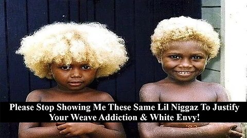 Dear Black Women: Stop Using These Same Lil' Niggaz From Melanesia To Justify Your Weave Addiction & White Envy!