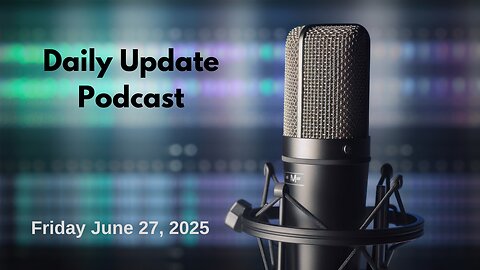 Daily Update Podcast for Friday June 27, 2025