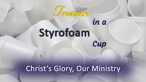 2023-06-25 - Treasure in a Styrofoam Cup - 03 - Christ’s Glory, Our Ministry