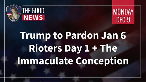 The Good News - Dec 9th 2024: Trump to Pardon Jan 6 Rioters Day 1, The Immaculate Conception + More!