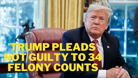 Trump pleads Not Guilty To 34 felony counts
