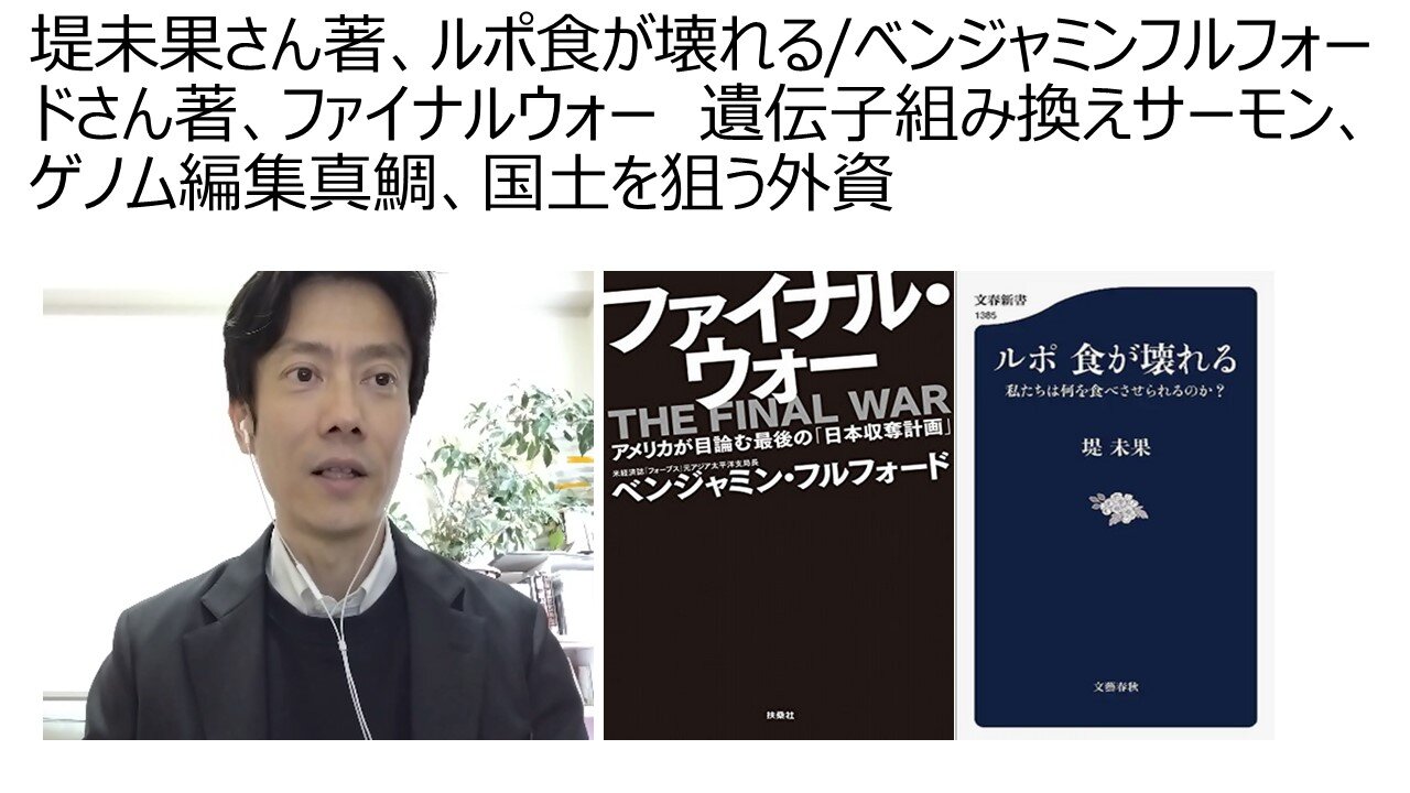 堤未果さん著、ルポ食が壊れる/ベンジャミンフルフォードさん著、ファイナルウォー 遺伝子組み換えサーモン、ゲノム編集真鯛、国土を狙う外資