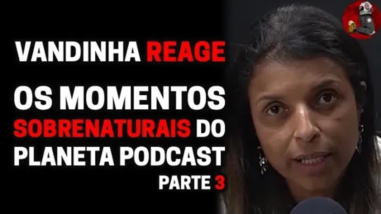 VANDINHA LOPES REAGE, PARTE 3 - MOMENTOS SOBRENATURAIS DO PLANETA PODCAST | Planeta Podcast Ep. 344