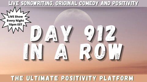 912 Days In A Row of Positivity, Live Songwriting & Original Comedy!