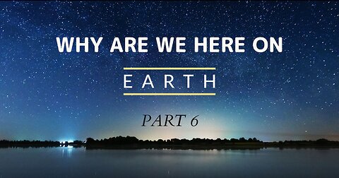 WHY ARE WE HERE ON EARTH - PART 6