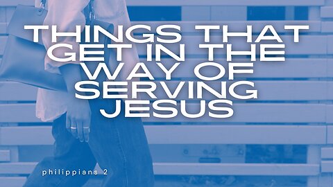 What Things Get in the Way of Serving Jesus?