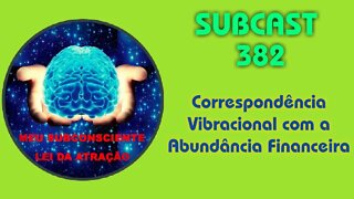 SUBCAST 382 - Correspondência Vibracional com a Abundância Financeira - Lei da Atração #leidaatração