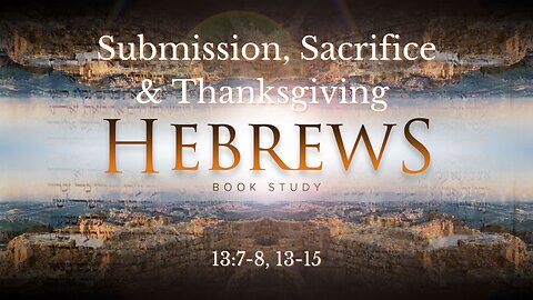 "Submission, Sacrifice & Thanksgiving" Hebrews 13/7-8, 15-17