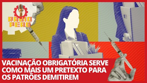 Vacinação obrigatória serve como mais um pretexto para os patrões demitirem - Rádio Peão nº 129