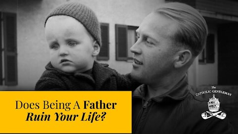 Does Being A Father Ruin Your Life? | The Catholic Gentleman