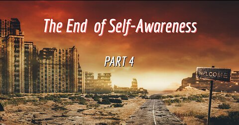 THE END OF SELF-AWARENESS - PART 4