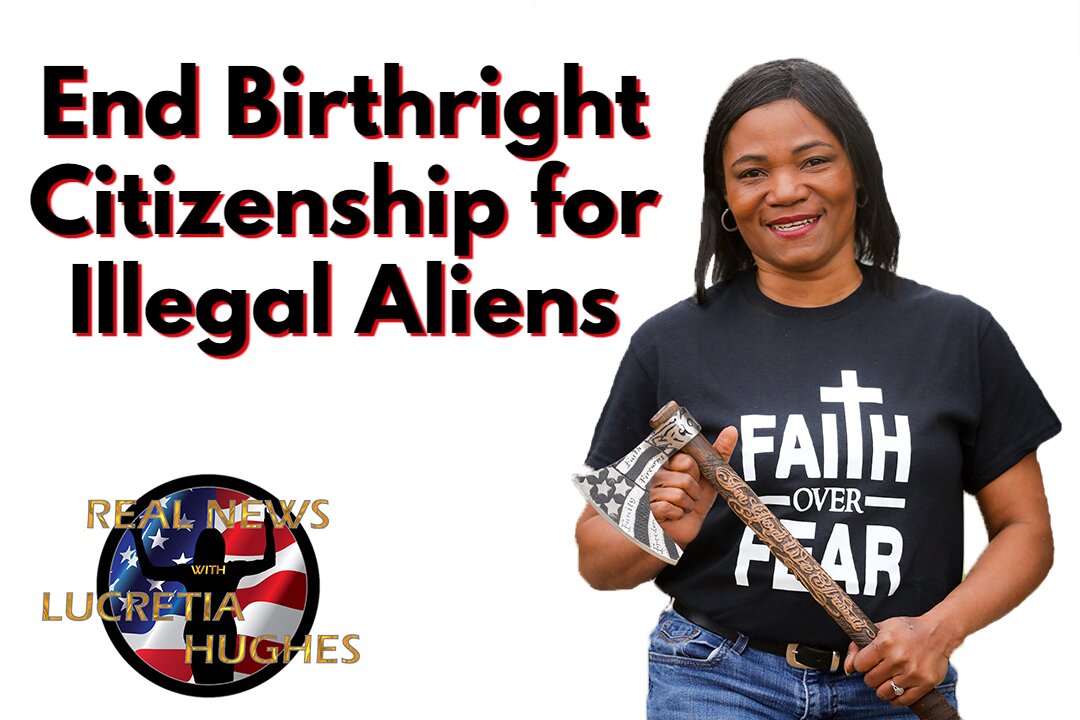 End Birthright Citizenship for Illegal Aliens and More... Real News with Lucretia Hughes