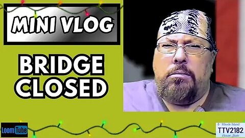 MINI VLOG - BRIDGE CLOSED - 121323 TTV2182