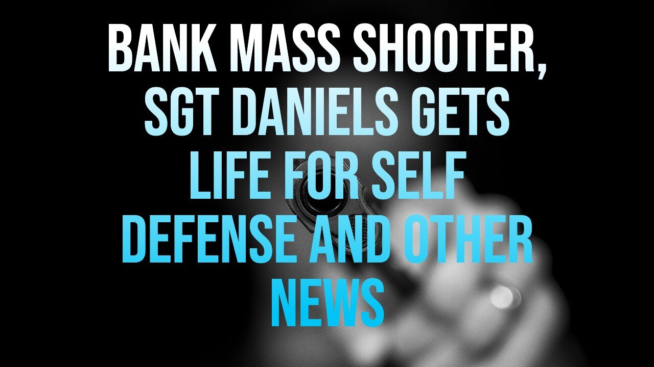 Bank Mass Shooter, SGT Daniels Gets Life For Self Defense and Other News