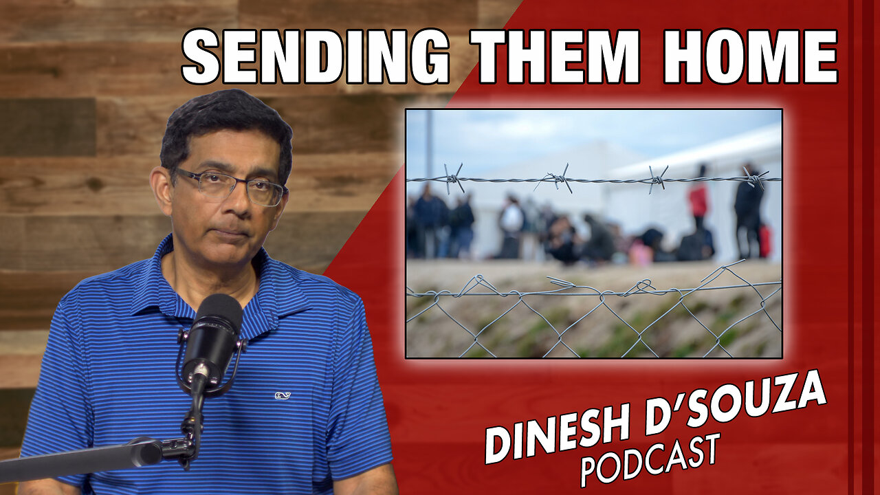 SENDING THEM HOME Dinesh D’Souza Podcast Ep766