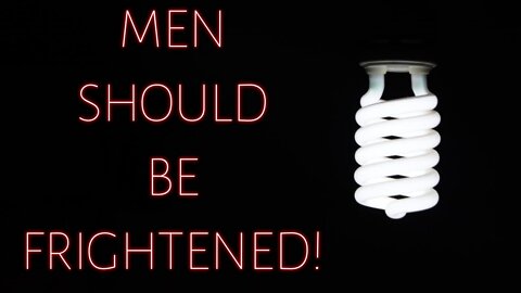 “Men SHOULD Be Frightened!”