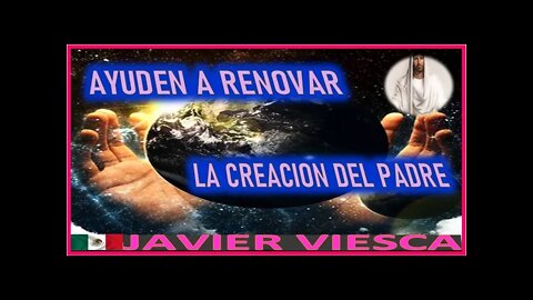 AYUDEN A RENOVAR LA CREACION DEL PADRE - MENSAJE DE JESUCRISTO REY A JAVIER VIESCA