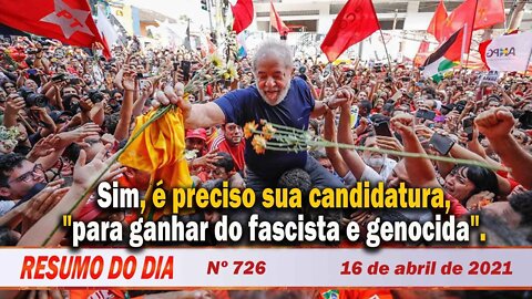 Sim, é preciso sua candidatura, "para ganhar do fascista e genocida". Resumo do Dia Nº 726 - 16/4/21