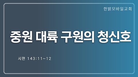 중원대륙 구원의 청신호(시143:11~12) (221204 일) [예배] 한밝모바일교회