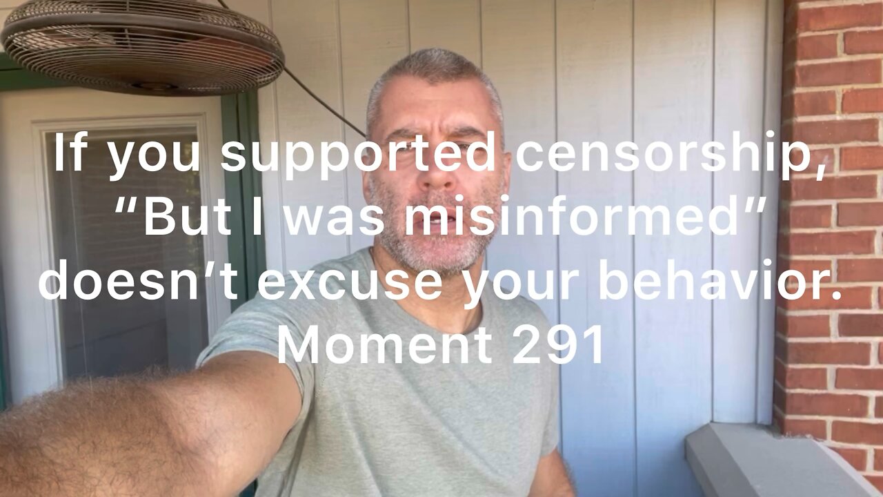 If you supported censorship, “But I was misinformed” doesn’t excuse your behavior. Moment 291