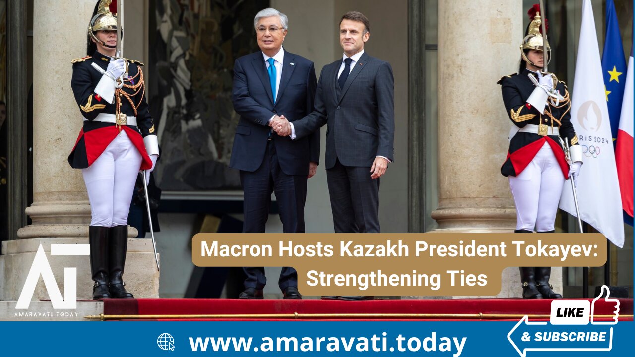 Macron Hosts Kazakh President Tokayev Strengthening Ties | Amaravati Today
