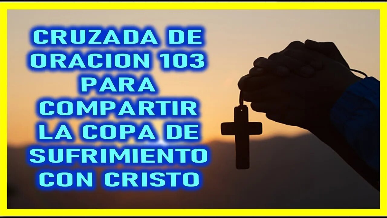 CRUZADA DE ORACION 103 PARA COMPARTIR LA COPA DE SUFRIMIENTO CON CRISTO