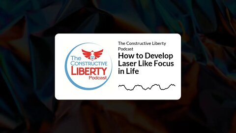 The Constructive Liberty Podcast - How to Develop Laser Like Focus in Life