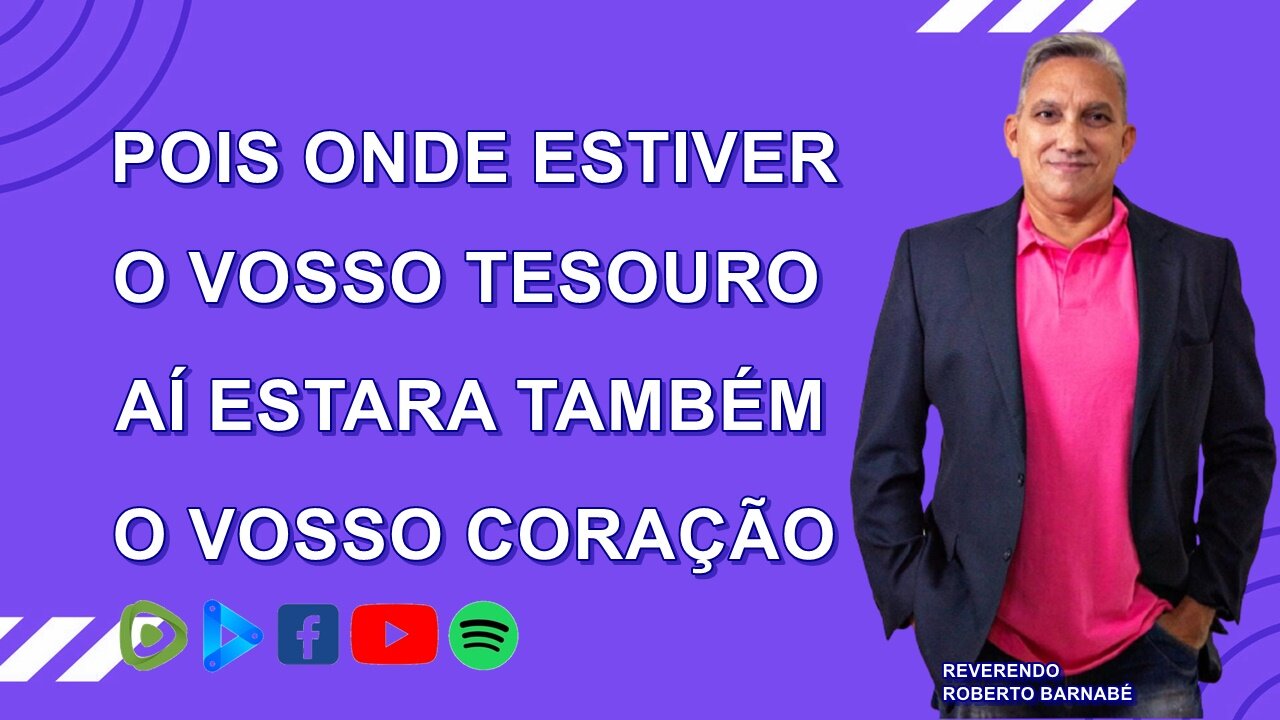 Pois onde estiver o vosso tesouro aí estará também o vosso coração