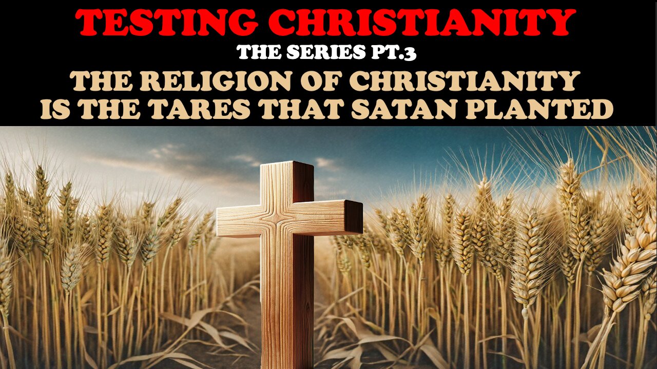 TESTING CHRISTIANITY (PT. 3) THE RELIGION OF CHRISTIANITY IS THE TARES THAT SATAN PLANTED