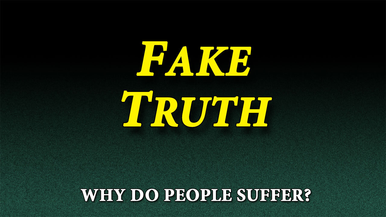 WHY DO PEOPLE SUFFER? Part 2: Fake Truth