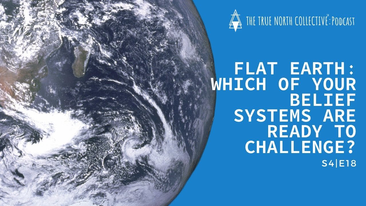 [The True North Collective] FLAT EARTH: WHICH OF YOUR BELIEF SYSTEMS ARE READY TO CHALLENGE? S4:E18