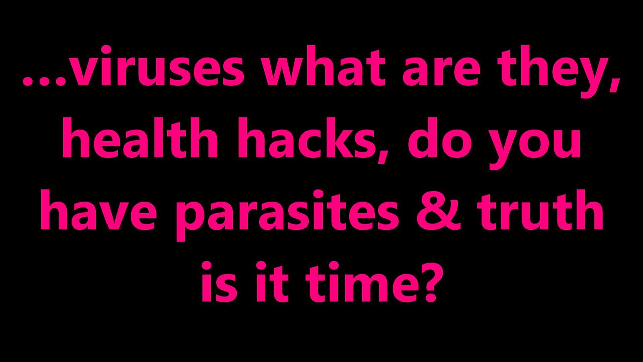 …viruses what are they, health hacks, do you have parasites & truth is it time?