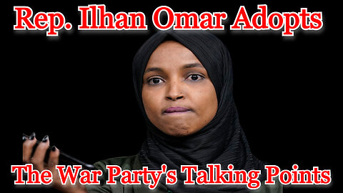 Rep. Ilhan Omar Adopts the War Party's Talking Points: COI #343