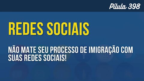 PÍLULA 398 - NÃO MATE O SEU PROCESSO DE IMIGRAÇÃO COM SUAS REDES SOCIAIS!