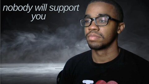 NOBODY WILL SUPPORT YOU HERES WHY
