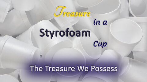 2023-06-04 - Treasure in a Styrofoam Cup - 01 - The Treasure We Possess