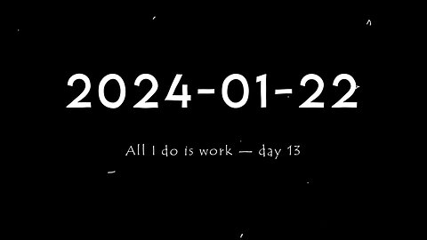 2024-01-22 | All I do is work — Day 13