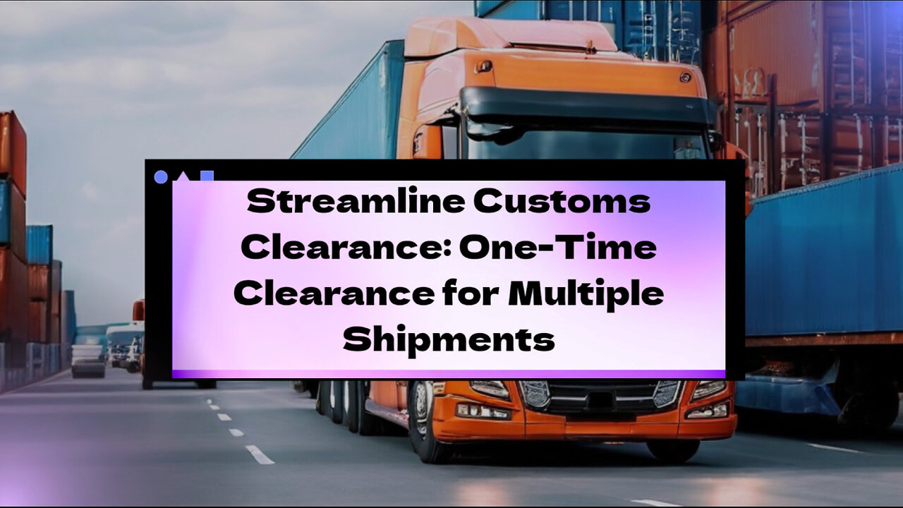 Streamlining Customs: How to Request a One-Time Clearance for Multiple Shipments