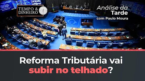 Reforma Tributária vai subir no telhado? Paulo Moura comenta