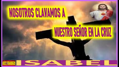 NOSOTROS CLAVAMOS A NUESTRO SEÑOR EN LA CRUZ - LA PASION DE JESUCRISTO POR ISABEL