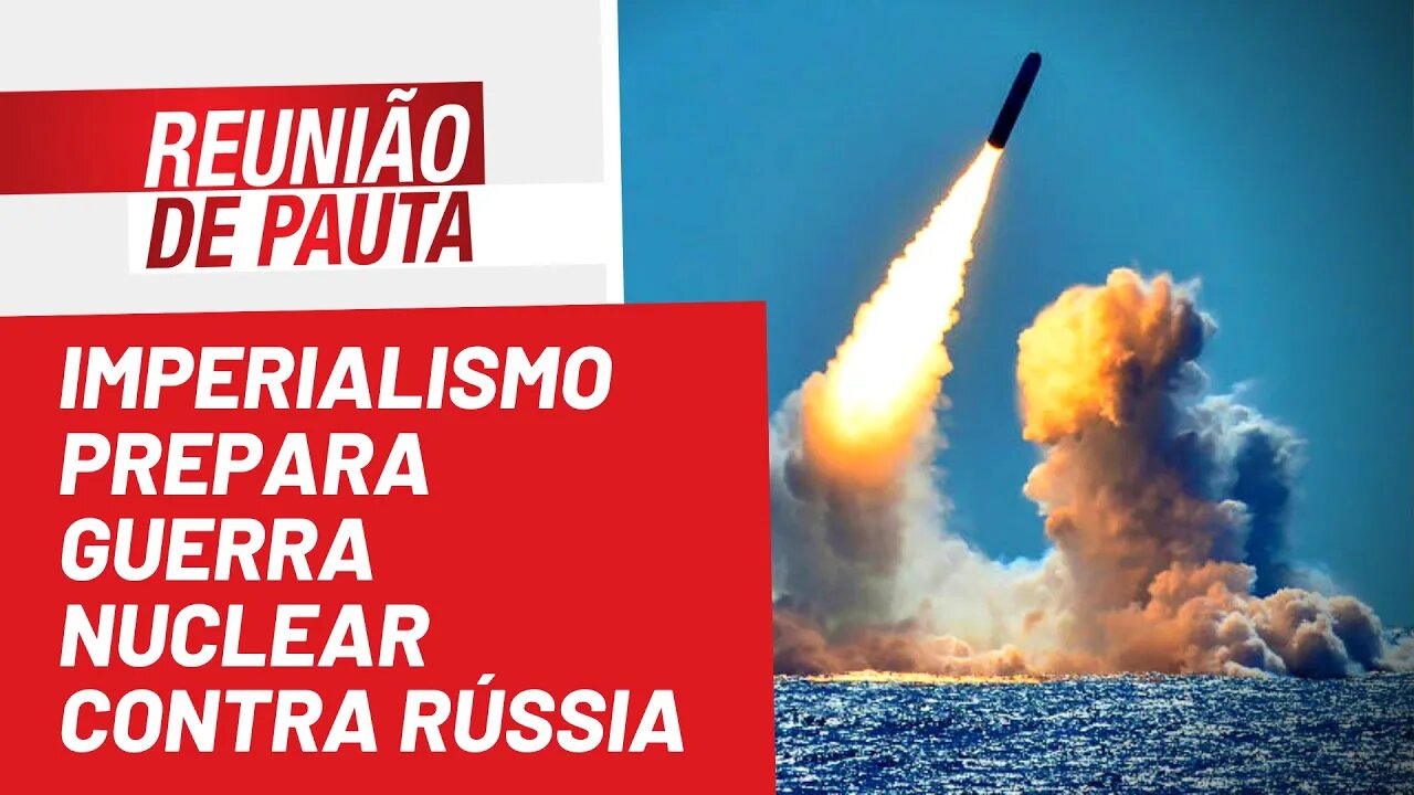 Imperialismo prepara guerra nuclear contra Rússia - Reunião de Pauta nº 975 - 02/06/22