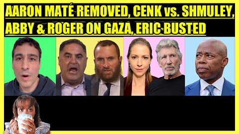 AARON MATE' REMOVED, CENK vs. SHMULEY, ABBY MARTIN & ROGER WATERS ON GAZA, ERIC ADAMS BUSTED