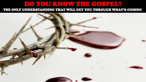 DO YOU KNOW THE GOSPEL? THE ONLY UNDERSTANDING THAT WILL GET YOU THROUGH WHAT'S COMING