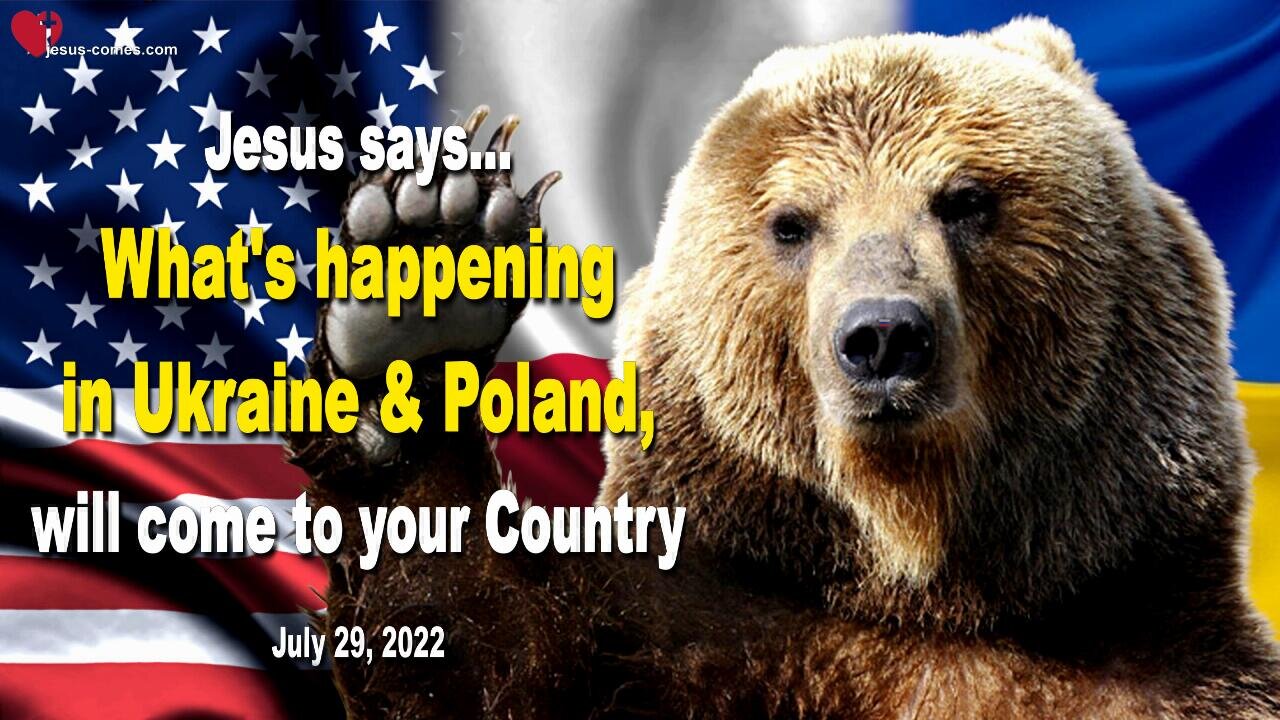 July 29, 2022 🇺🇸 JESUS SAYS... What's happening in Ukraine and Poland, will also come to your Country!