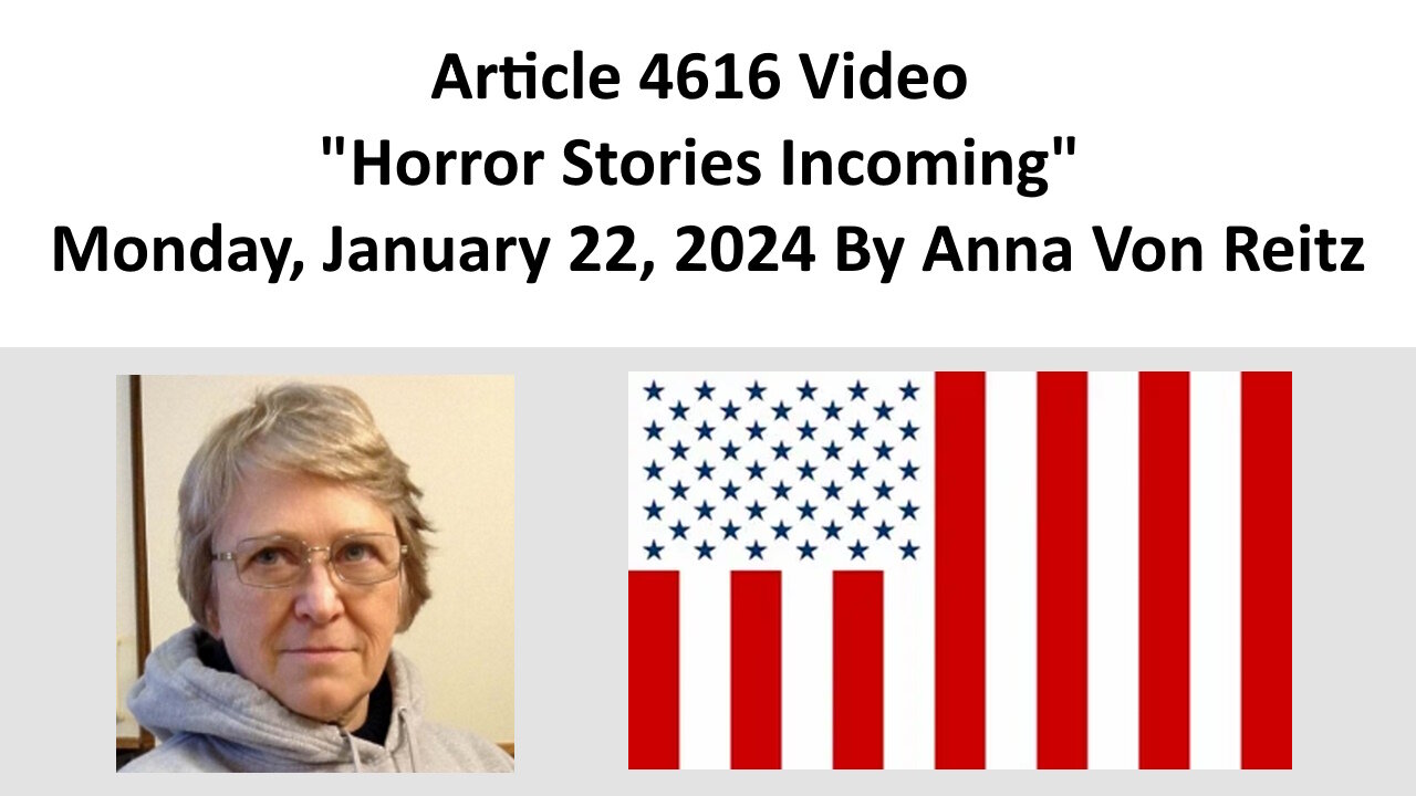 Article 4616 Video - Horror Stories Incoming - Monday, January 22, 2024 By Anna Von Reitz